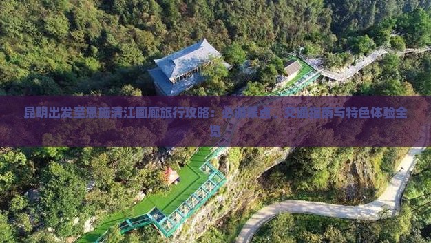 昆明出发至恩施清江画廊旅行攻略：必游景点、交通指南与特色体验全览