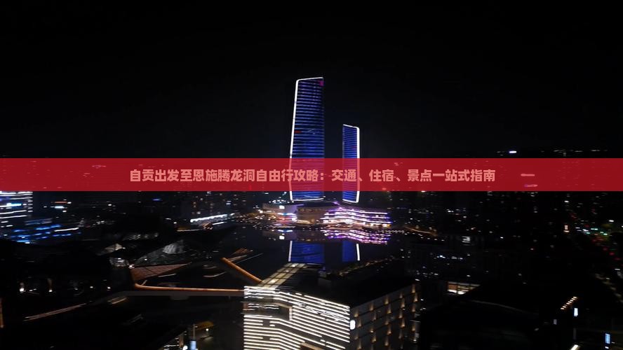 自贡出发至恩施腾龙洞自由行攻略：交通、住宿、景点一站式指南