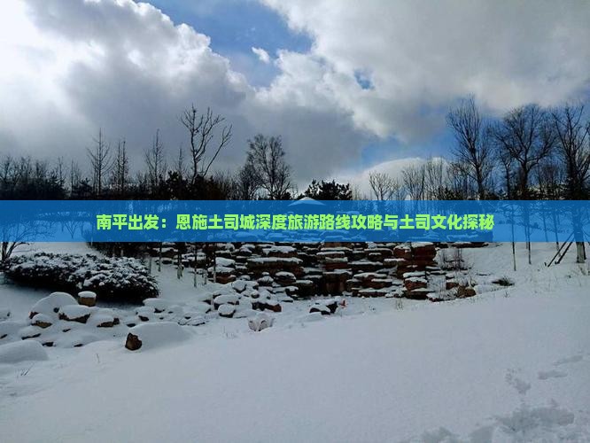 南平出发：恩施土司城深度旅游路线攻略与土司文化探秘