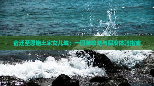 宿迁至恩施土家女儿城：一日游攻略与深度体验指南