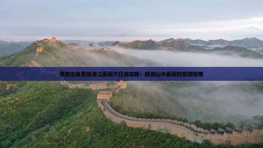 莱芜出发恩施清江画廊六日游攻略：畅游山水画廊的旅游指南