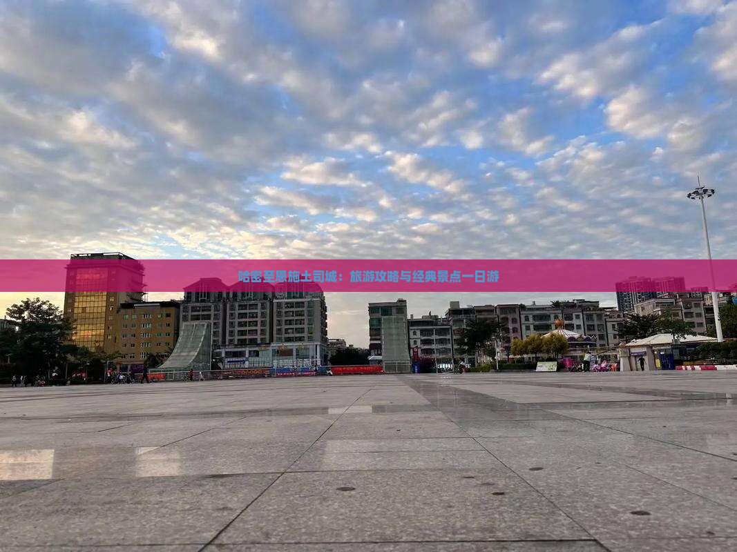 哈密至恩施土司城：旅游攻略与经典景点一日游
