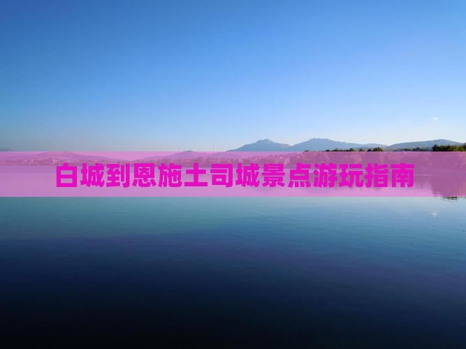 白城到恩施土司城景点游玩指南