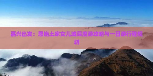 嘉兴出发：恩施土家女儿城深度游攻略与一日游行程规划