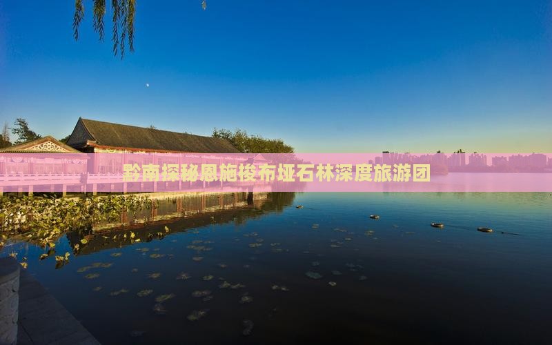 黔南探秘恩施梭布垭石林深度旅游团