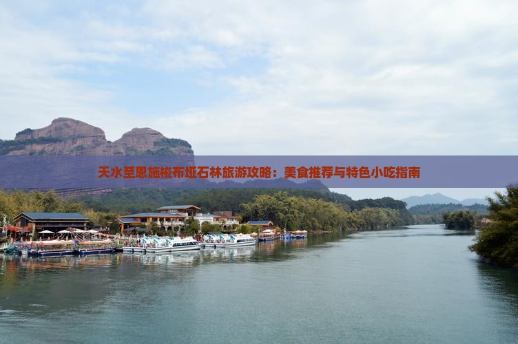 天水至恩施梭布垭石林旅游攻略：美食推荐与特色小吃指南