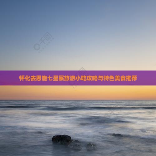 怀化去恩施七星寨旅游小吃攻略与特色美食推荐