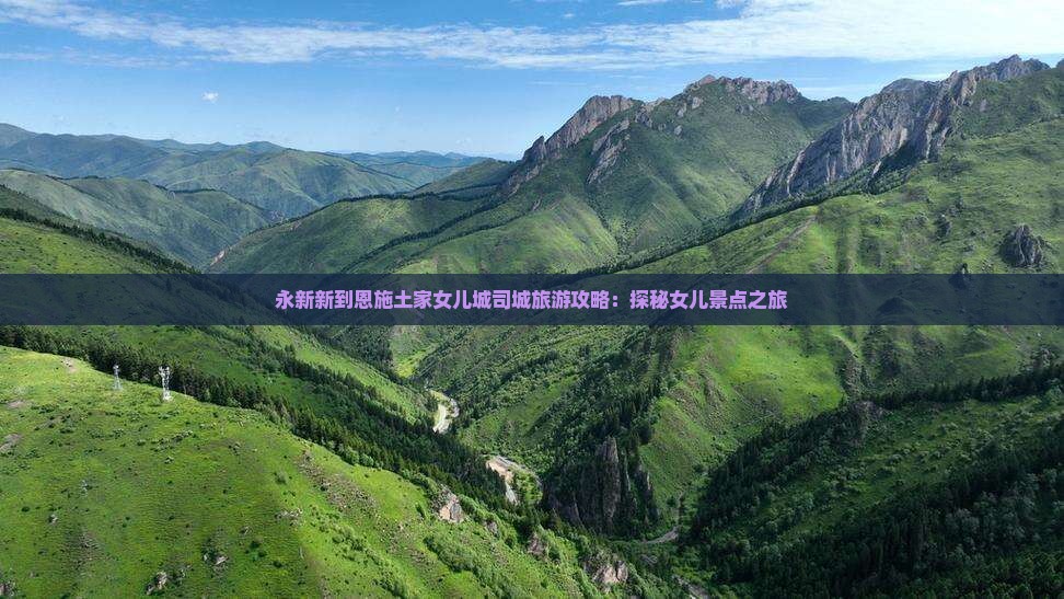 永新新到恩施土家女儿城司城旅游攻略：探秘女儿景点之旅