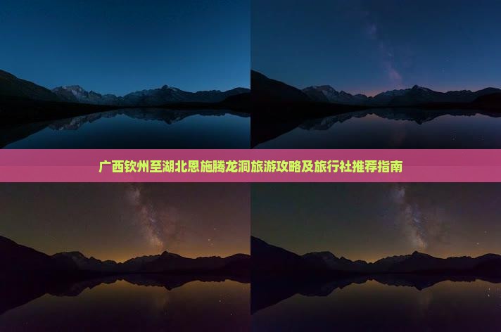 广西钦州至湖北恩施腾龙洞旅游攻略及旅行社推荐指南