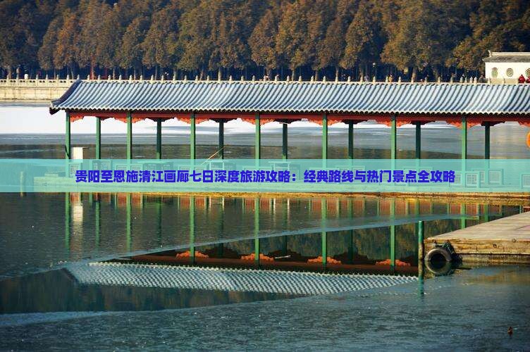 贵阳至恩施清江画廊七日深度旅游攻略：经典路线与热门景点全攻略