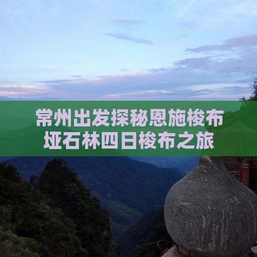 常州出发探秘恩施梭布垭石林四日梭布之旅