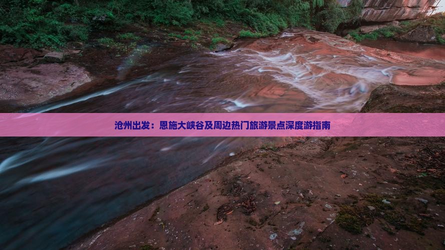 沧州出发：恩施大峡谷及周边热门旅游景点深度游指南