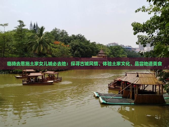 临猗去恩施土家女儿城必去地：探寻古城风情、体验土家文化、品尝地道美食