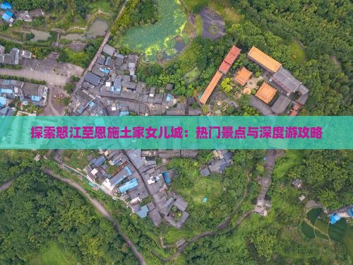 探索怒江至恩施土家女儿城：热门景点与深度游攻略