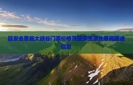 延安去恩施大峡谷门票价格及延安至湖北恩施路途信息