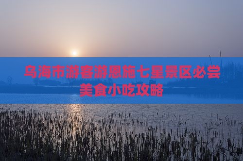 乌海市游客游恩施七星景区必尝美食小吃攻略