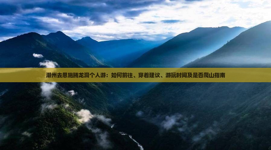 潮州去恩施腾龙洞个人游：如何前往、穿着建议、游玩时间及是否爬山指南