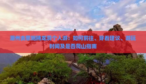 潮州去恩施腾龙洞个人游：如何前往、穿着建议、游玩时间及是否爬山指南