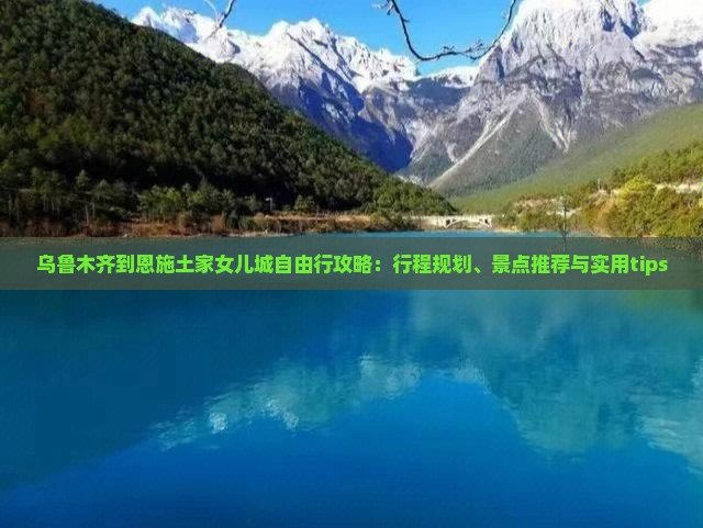 乌鲁木齐到恩施土家女儿城自由行攻略：行程规划、景点推荐与实用tips