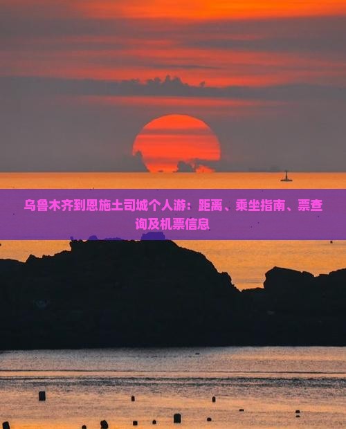 乌鲁木齐到恩施土司城个人游：距离、乘坐指南、票查询及机票信息