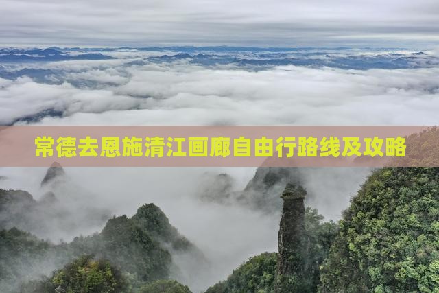 常德去恩施清江画廊自由行路线及攻略