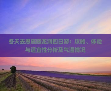 冬天去恩施腾龙洞四日游：攻略、体验与适宜性分析及气温情况