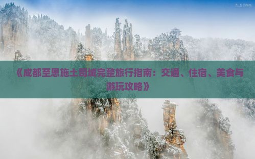《成都至恩施土司城完整旅行指南：交通、住宿、美食与游玩攻略》