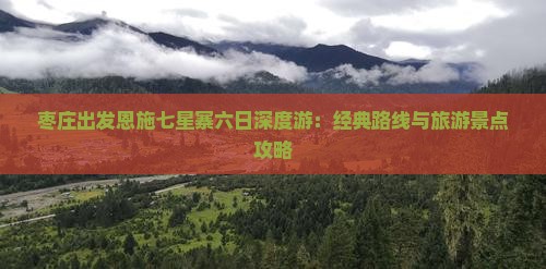 枣庄出发恩施七星寨六日深度游：经典路线与旅游景点攻略