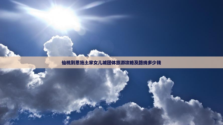 仙桃到恩施土家女儿城团体旅游攻略及路线多少钱