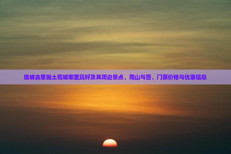 塔城去恩施土司城哪里玩好及其周边景点、爬山与否、门票价格与优惠信息