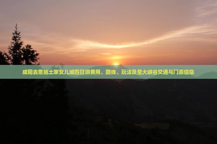 咸阳去恩施土家女儿城四日游费用、路线、玩法及至大峡谷交通与门票信息 咸阳去恩施土家女儿城四日游费用、路线、玩法及至大峡谷交通与门票信息
