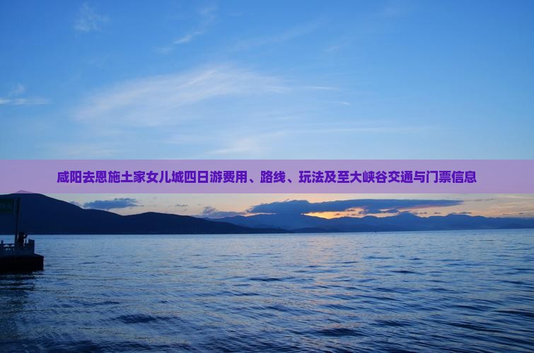 咸阳去恩施土家女儿城四日游费用、路线、玩法及至大峡谷交通与门票信息 咸阳去恩施土家女儿城四日游费用、路线、玩法及至大峡谷交通与门票信息