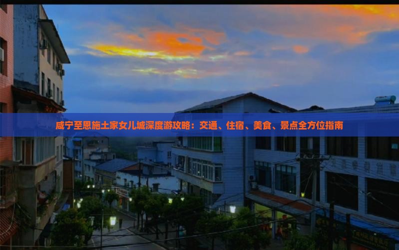咸宁至恩施土家女儿城深度游攻略：交通、住宿、美食、景点全方位指南