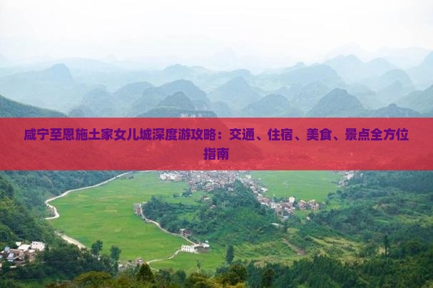 咸宁至恩施土家女儿城深度游攻略：交通、住宿、美食、景点全方位指南