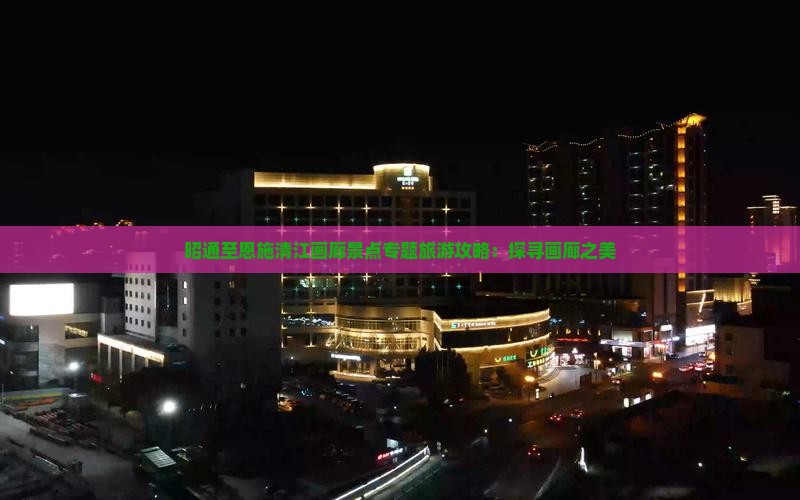 昭通至恩施清江画廊景点专题旅游攻略：探寻画廊之美