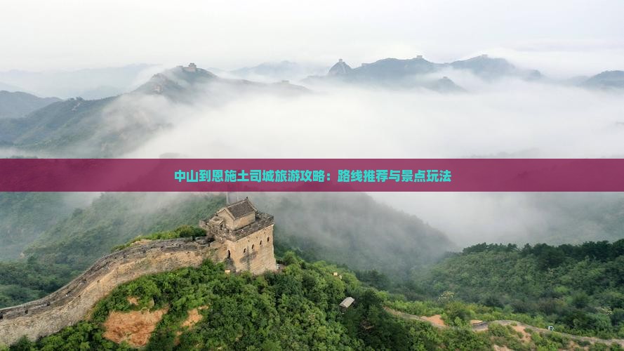 中山到恩施土司城旅游攻略：路线推荐与景点玩法