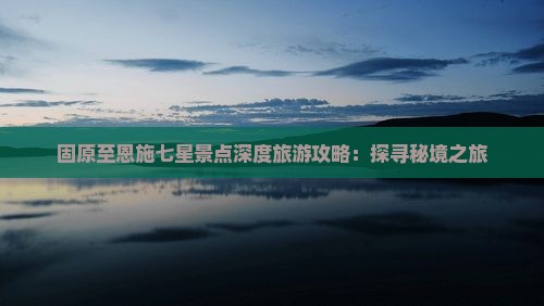 固原至恩施七星景点深度旅游攻略：探寻秘境之旅