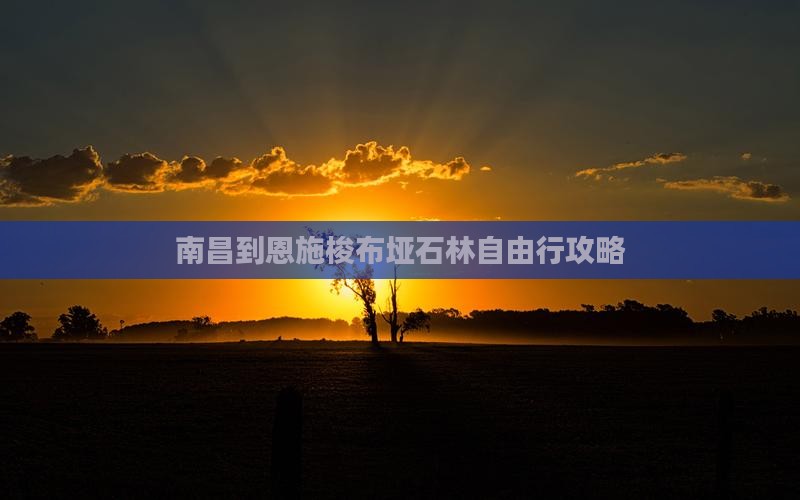 南昌到恩施梭布垭石林自由行攻略