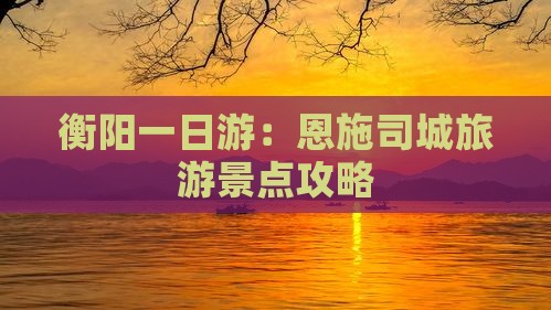 衡阳一日游：恩施司城旅游景点攻略