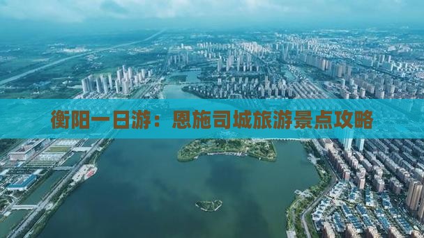衡阳一日游：恩施司城旅游景点攻略