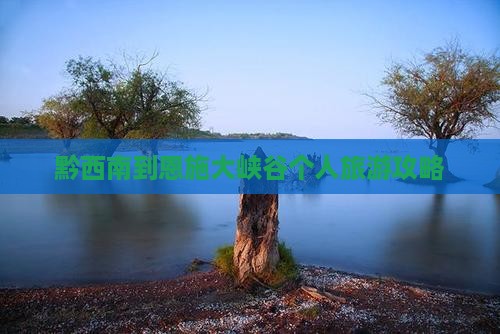 黔西南到恩施大峡谷个人旅游攻略