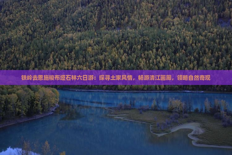 铁岭去恩施梭布垭石林六日游：探寻土家风情，畅游清江画廊，领略自然奇观
