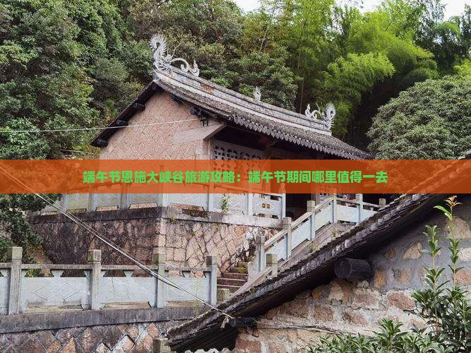 端午节恩施大峡谷旅游攻略：端午节期间哪里值得一去