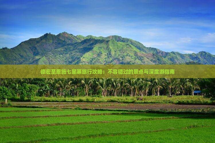 德宏至恩施七星寨旅行攻略：不容错过的景点与深度游指南