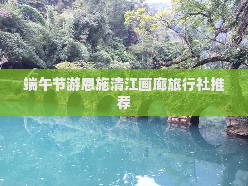 端午节游恩施清江画廊旅行社推荐