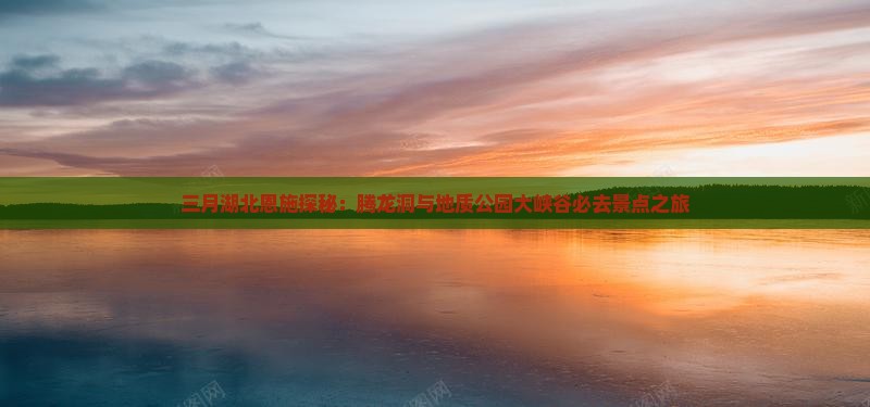 三月湖北恩施探秘：腾龙洞与地质公园大峡谷必去景点之旅