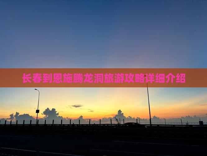 长春到恩施腾龙洞旅游攻略详细介绍