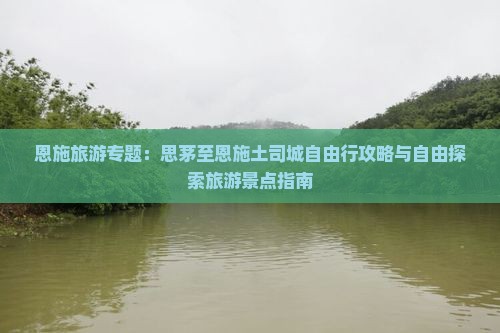 恩施旅游专题：思茅至恩施土司城自由行攻略与自由探索旅游景点指南