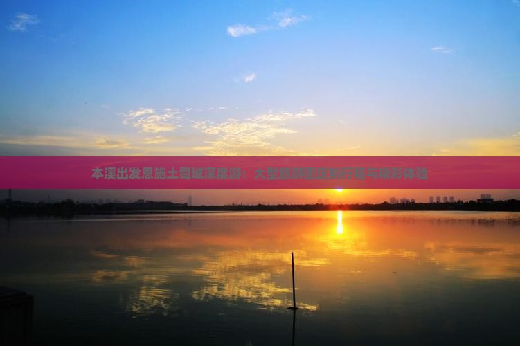 本溪出发恩施土司城深度游：大型旅游团定制行程与精彩体验
