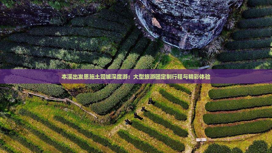 本溪出发恩施土司城深度游：大型旅游团定制行程与精彩体验